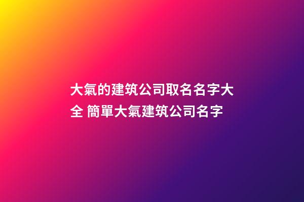 大氣的建筑公司取名名字大全 簡單大氣建筑公司名字-第1張-公司起名-玄機派